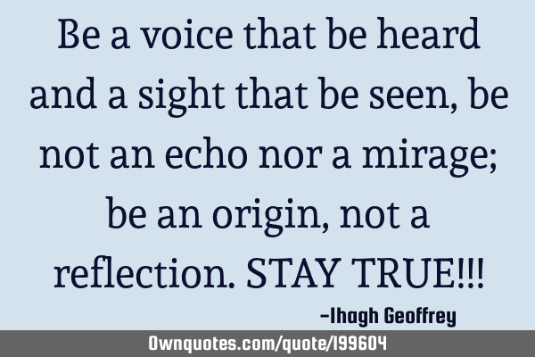 Be a voice that be heard and a sight that be seen, be not an echo nor a mirage; be an origin, not a