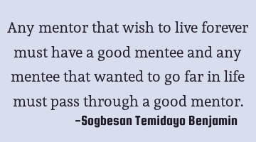 Any mentor that wish to live forever must have a good mentee and any mentee that wanted to go far