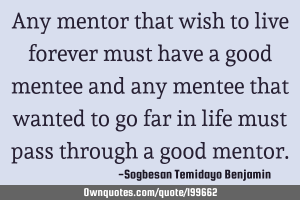Any mentor that wish to live forever must have a good mentee and any mentee that wanted to go far