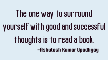 The one way to surround yourself with good and successful thoughts is to read a book.