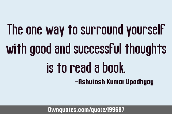 The one way to surround yourself with good and successful thoughts is to read a