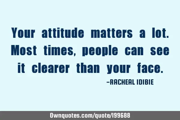 Your attitude matters a lot. Most times, people can see it clearer than your