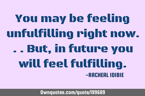 You may be feeling unfulfilling right now... But, in future you will feel