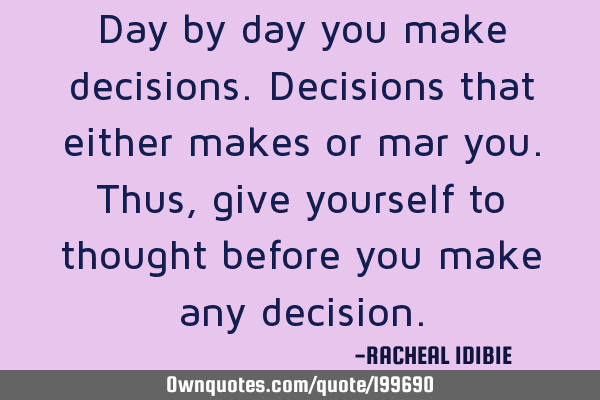 Day by day you make decisions.
Decisions that either makes or mar you.
Thus, give yourself to