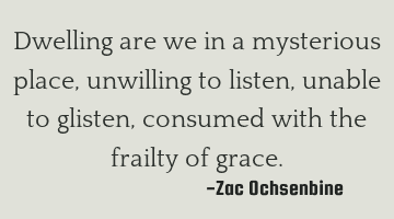 Dwelling are we in a mysterious place, unwilling to listen, unable to glisten, consumed with the