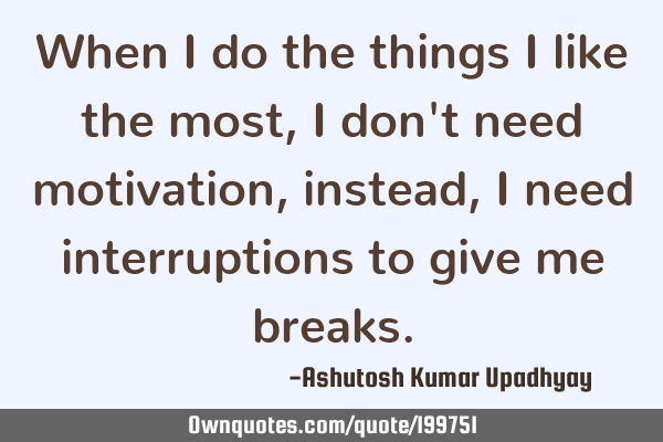 When I do the things I like the most, I don