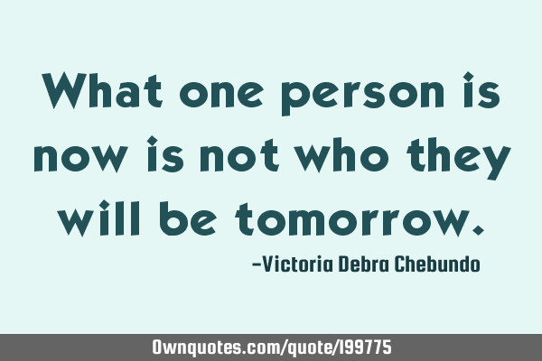 What one person is now is not who they will be