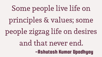 Some people live life on principles & values; some people zigzag life on desires and that never end.