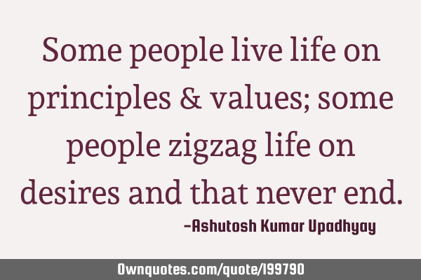 Some people live life on principles & values; some people zigzag life on desires and that never