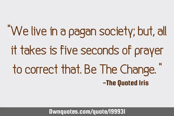 "We live in a pagan society; but, all it takes is five seconds of prayer to correct that. Be The C