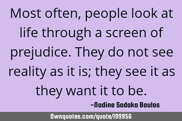 Most often, people look at life through a screen of prejudice. They do not see reality as it is;