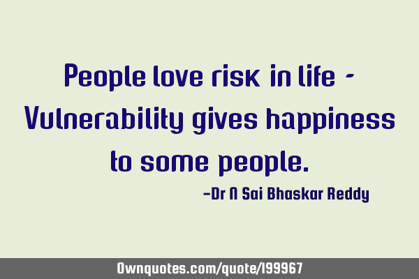 People love  risk in life - Vulnerability gives happiness to some