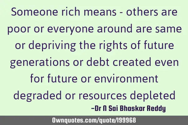 Someone rich means - others are poor or everyone around are same or depriving the rights of future
