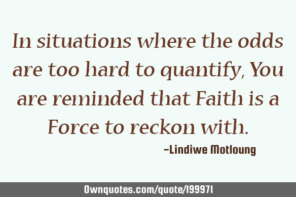 In situations where the odds are too hard to quantify,
You are reminded that Faith is a Force to