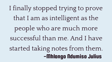 I finally stopped trying to prove that I am as intelligent as the people who are much more