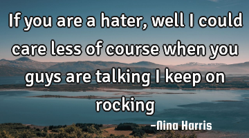 If you are a hater, well I could care less of course when you guys are talking I keep on rocking