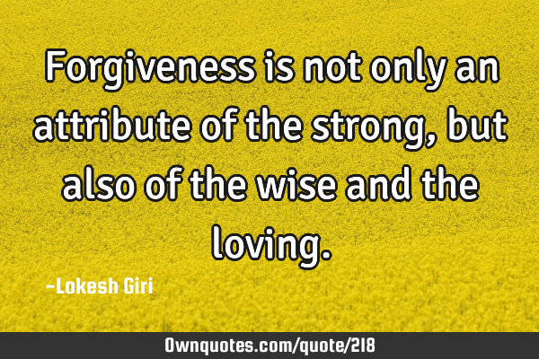 Forgiveness is not only an attribute of the strong , but also of the wise and the