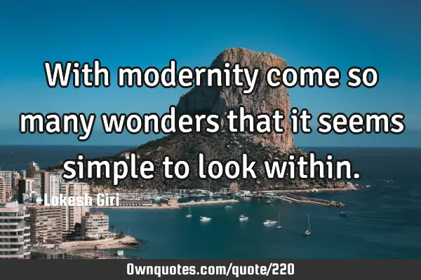 With modernity come so many wonders that it seems simple to look