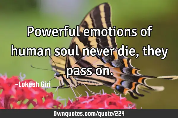 Powerful emotions of human soul never die, they pass