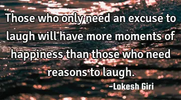 Those who only need an excuse to laugh will have more moments of happiness than those who need