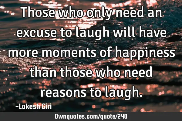 Those who only need an excuse to laugh will have more moments of happiness than those who need