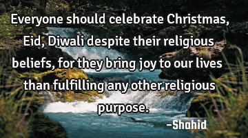 Everyone should celebrate Christmas, Eid, Diwali despite their religious beliefs, for they bring