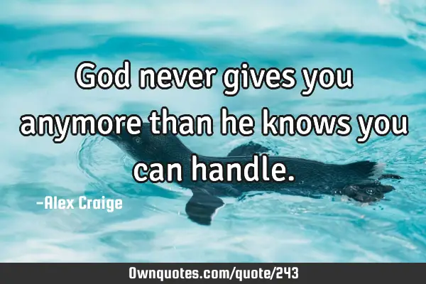 God never gives you anymore than he knows you can