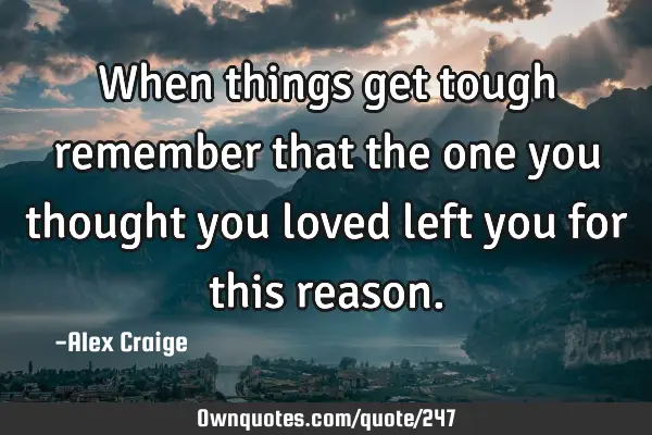 When things get tough remember that the one you thought you loved left you for this