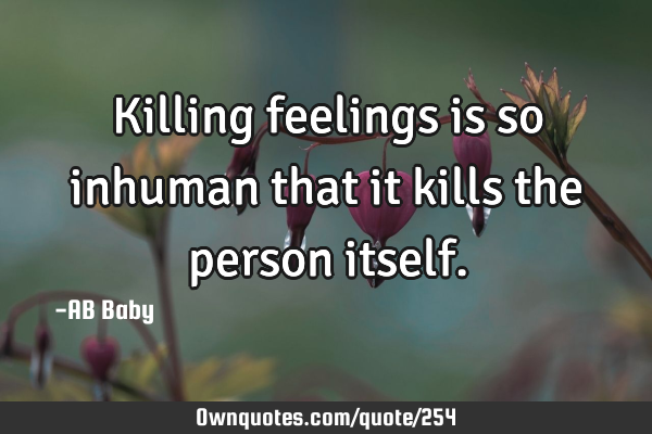 Killing feelings is so inhuman that it kills the person