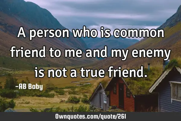 A person who is common friend to me and my enemy is not a true