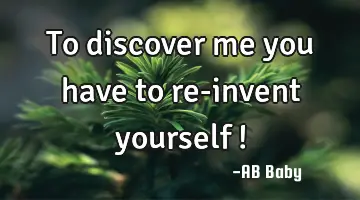 To discover me you have to re-invent yourself !