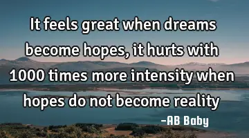 It feels great when dreams become hopes, it hurts with 1000 times more intensity when hopes do not