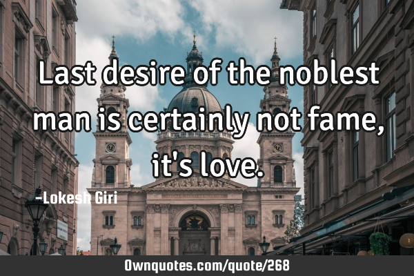 Last desire of the noblest man is certainly not fame, it