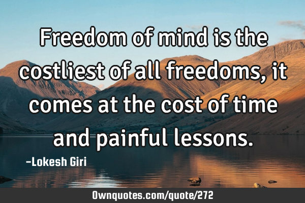 Freedom of mind is the costliest of all freedoms, it comes at the cost of time and painful
