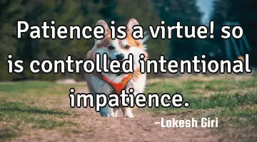 Patience is a virtue! so is controlled intentional