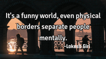 It's a funny world, even physical borders separate people mentally.