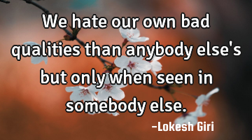 We hate our own bad qualities than anybody else