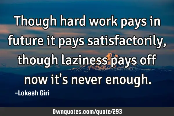 Though hard work pays in future it pays satisfactorily, though laziness pays off now it