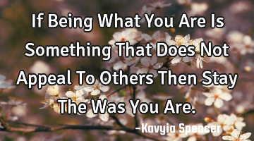 If Being What You Are Is Something That Does Not Appeal To Others Then Stay The Was You Are.
