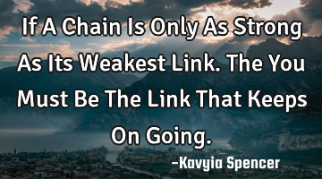If A Chain Is Only As Strong As Its Weakest Link. The You Must Be The Link That Keeps On Going.