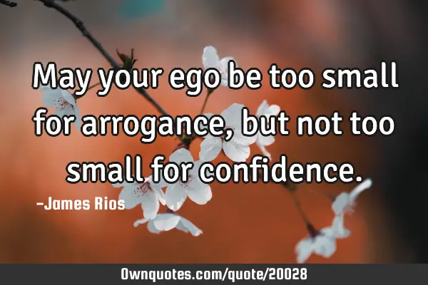 May your ego be too small for arrogance, but not too small for