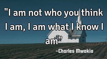 "I am not who you think I am, I am what I know I am"