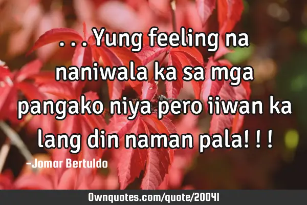 ...yung feeling na naniwala ka sa mga pangako niya pero iiwan ka lang din naman pala! ! !