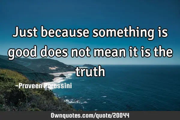 Just because something is good does not mean it is the