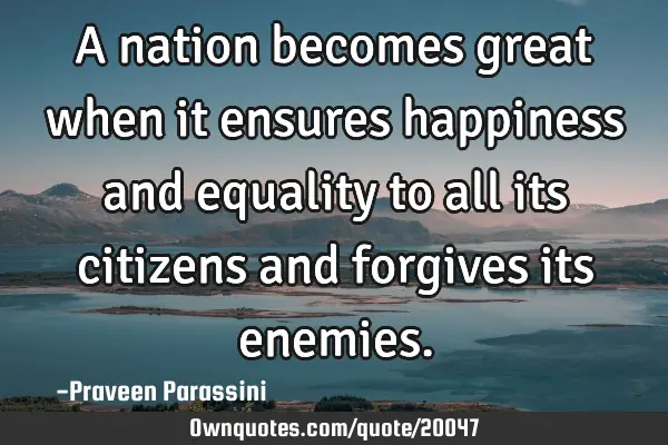 A nation becomes great when it ensures happiness and equality to all its citizens and forgives its