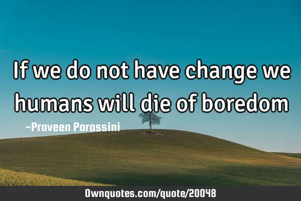 If we do not have change we humans will die of