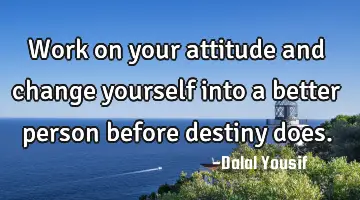 work on your attitude and change yourself into a better person before destiny