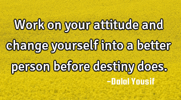 work on your attitude and change yourself into a better person before destiny