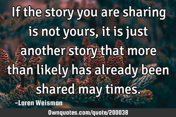 If the story you are sharing is not yours, it is just another story that more than likely has
