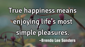 True happiness means enjoying life’s most simple pleasures.